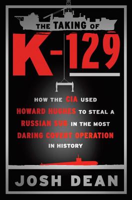 The Taking of K-129: How the CIA Used Howard Hughes to Steal a Russian Sub in the Most Daring Covert Operation in History - Dean, Josh