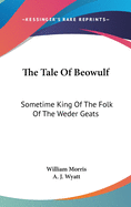 The Tale Of Beowulf: Sometime King Of The Folk Of The Weder Geats