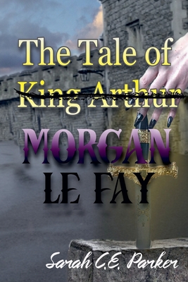 The Tale of King--MORGAN LE FAY - Parker, Sarah C E