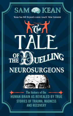 The Tale of the Duelling Neurosurgeons: The History of the Human Brain as Revealed by True Stories of Trauma, Madness, and Recovery - Kean, Sam