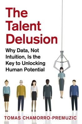 The Talent Delusion: Why Data, Not Intuition, Is the Key to Unlocking Human Potential - Chamorro-Premuzic, Tomas