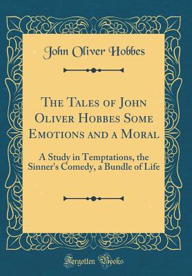 The Tales of John Oliver Hobbes Some Emotions and a Moral: A Study in Temptations, the Sinner's Comedy, a Bundle of Life (Classic Reprint) - Hobbes, John Oliver