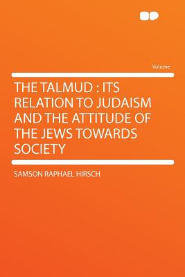 The Talmud: Its Relation to Judaism and the Attitude of the Jews Towards Society - Hirsch, Samson Raphael