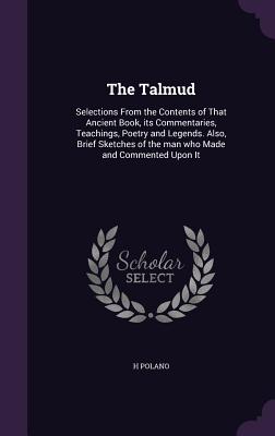 The Talmud: Selections From the Contents of That Ancient Book, its Commentaries, Teachings, Poetry and Legends. Also, Brief Sketches of the man who Made and Commented Upon It - Polano, H
