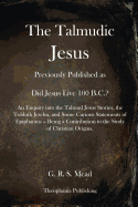 The Talmudic Jesus: Previously Published as Did Jesus Live 100 B.C.? an Enquiry Into the Talmud Jesus Stories, the Toldoth Jeschu, and Some Curious Statements of Epiphanius -- Being a Contribution to the Study of Christian Origins.