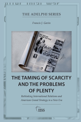 The Taming of Scarcity and the Problems of Plenty: Rethinking International Relations and American Grand Strategy in a New Era - Gavin, Francis J