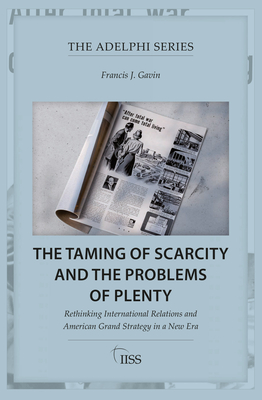 The Taming of Scarcity and the Problems of Plenty: Rethinking International Relations and American Grand Strategy in a New Era - Gavin, Francis J