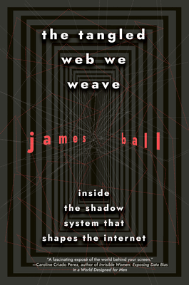 The Tangled Web We Weave: Inside the Shadow System That Shapes the Internet - Ball, James