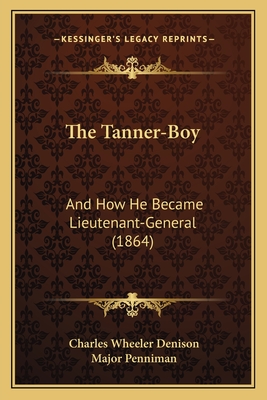 The Tanner-Boy: And How He Became Lieutenant-General (1864) - Denison, Charles Wheeler, and Penniman, Major