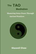 The Tao Meditation: Mastering Inner Peace Through Ancient Practices. Meditation for Taoist, Mind-body Transformation, Daily Tao Meditations, The Tao of Healing and Stress Relieving.