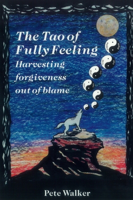 The Tao of Fully Feeling: Harvesting Forgiveness out of Blame - Walker, Pete