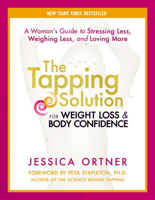 The Tapping Solution for Weight Loss & Body Confidence: A Woman's Guide to Stressing Less, Weighing Less, and Loving More - Ortner, Jessica, and Stapleton, Peta (Foreword by)
