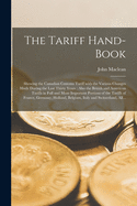 The Tariff Hand-book [microform]: Shewing the Canadian Customs Tariff With the Various Changes Made During the Last Thirty Years: Also the British and American Tariffs in Full and More Important Portions of the Tariffs of France, Germany, Holland, ...