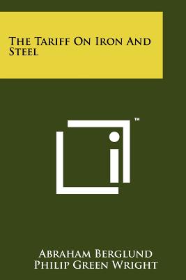 The Tariff on Iron and Steel - Berglund, Abraham, and Wright, Philip Green, and Moulton, Harold G (Foreword by)