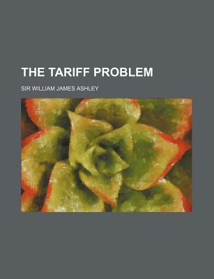 The Tariff Problem - Ashley, Sir William James