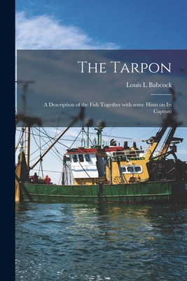 The Tarpon: a Description of the Fish Together With Some Hints on Its Capture - Babcock, Louis L