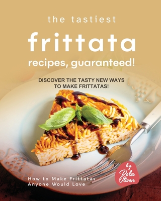 The Tastiest Frittata Recipes, Guaranteed!: Discover the Tasty New Ways to Make Frittatas! - Oliver, Rola