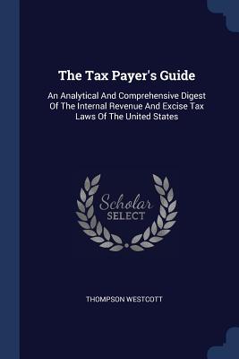 The Tax Payer's Guide: An Analytical And Comprehensive Digest Of The Internal Revenue And Excise Tax Laws Of The United States - Westcott, Thompson