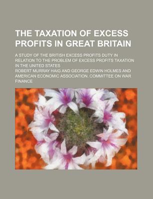The Taxation of Excess Profits in Great Britain; A Study of the British Excess Profits Duty in Relation to the Problem of Excess Profits Taxation in the United States - Haig, Robert Murray