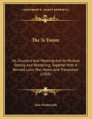 The Te Deum: Its Structure and Meaning and Its Musical Setting and Rendering; Together with a Revised Latin Text, Notes and Translation (1903) - Wordsworth, John