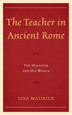 The Teacher in Ancient Rome: The Magister and His World - Maurice, Lisa