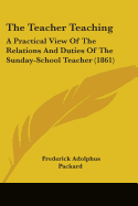 The Teacher Teaching: A Practical View Of The Relations And Duties Of The Sunday-School Teacher (1861)