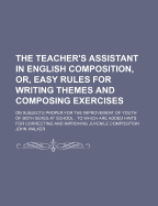 The Teacher's Assistant in English Composition, Or, Easy Rules for Writing Themes and Composing Exercises: On Subjects Proper for the Improvement of Youth of Both Sexes at School: To Which Are Added Hints for Correcting and Improving Juvenile Composition