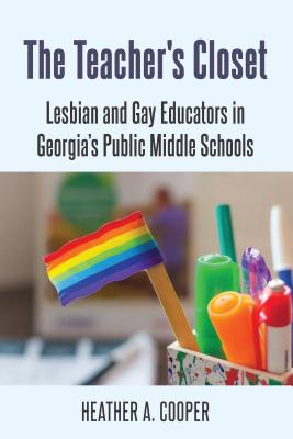 The Teacher's Closet: Lesbian and Gay Educators in Georgia's Public Middle Schools - Cooper, Heather A