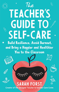 The Teacher's Guide to Self-Care: Build Resilience, Avoid Burnout, and Bring a Happier and Healthier You to the Classroom
