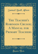 The Teacher's Robinson Crusoe; A Manual for Primary Teachers (Classic Reprint)