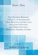 The Teaching Botanist a Manual of Information Upon Botanical Instruction Including Outlines and Directions for a Synthetic General Course (Classic Reprint)