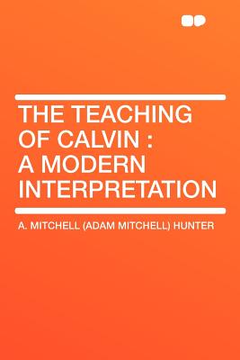 The Teaching of Calvin: A Modern Interpretation - Hunter, A Mitchell (Adam Mitchell)