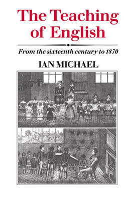 The Teaching of English: From the Sixteenth Century to 1870 - Michael, Ian