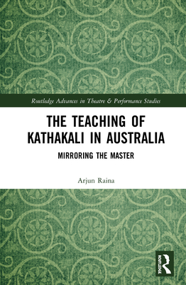 The Teaching of Kathakali in Australia: Mirroring the Master - Raina, Arjun