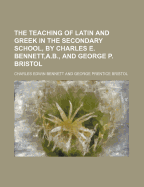 The Teaching of Latin and Greek in the Secondary School, by Charles E. Bennett, A.B., and George P. Bristol