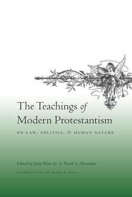 The Teachings of Modern Protestantism on Law, Politics, and Human Nature - Witte Jr, John (Editor), and Alexander, Frank (Editor), and Noll, Mark A, Prof. (Introduction by)