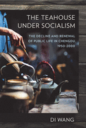 The Teahouse Under Socialism: The Decline and Renewal of Public Life in Chengdu, 1950-2000