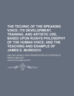 The Technic of the Speaking Voice: Its Development, Training, and Artistic Use, Based Upon Rush's Philosophy of the Human Voice, and the Teaching and Example of James E. Murdoch: And Including a New Presentation of Expressive Speech-Melody