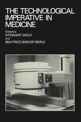 The Technological Imperative in Medicine: Proceedings of a Totts Gap Colloquium Held June 15-17, 1980 at Totts Gap Medical Research Laboratories, Bangor, Pennsylvania - Wolf, Stewart (Editor)