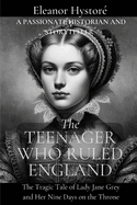 The Teenager Who Ruled England: The Tragic Tale of Lady Jane Grey and Her Nine Days on the Throne