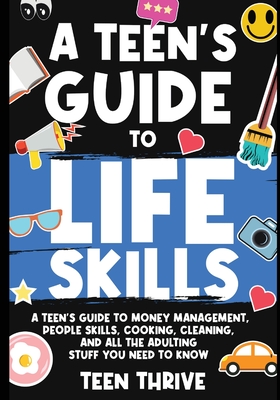 The Teen's Guide to Life Skills:: A Teen's Guide to money management, people skills, cooking, cleaning, and all the adulting stuff you need to know - Thrive, Teen