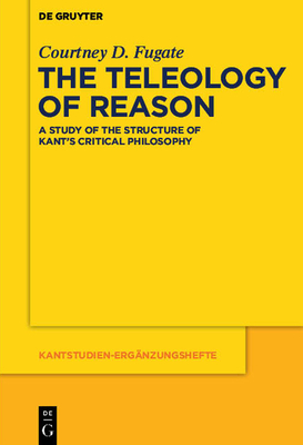 The Teleology of Reason: A Study of the Structure of Kant's Critical Philosophy - Fugate, Courtney D