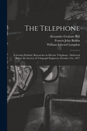 The Telephone: A Lecture Entitled, Researches in Electric Telephony: Delivered Before the Society of Telegraph Engineers, October 31st, 1877