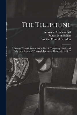 The Telephone: A Lecture Entitled, Researches in Electric Telephony: Delivered Before the Society of Telegraph Engineers, October 31st, 1877 - Langdon, William Edward, and Bell, Alexander Graham, and Bolton, Francis John