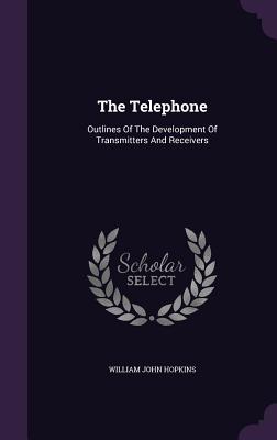 The Telephone: Outlines Of The Development Of Transmitters And Receivers - Hopkins, William John