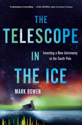 The Telescope in the Ice: Inventing a New Astronomy at the South Pole - Bowen, Mark