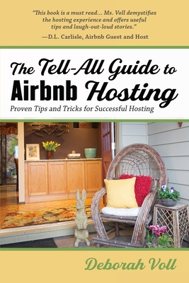 The Tell-All Guide to Airbnb Hosting: Proven Tips and Tricks for Successful Hosting - Voll, Deborah