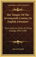 The Temper of the Seventeenth Century in English Literature: Clark Lectures Given at Trinity College, Cambridge, in the Year 1902-1903