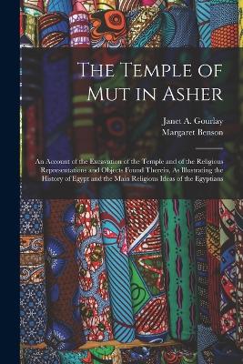 The Temple of Mut in Asher: An Account of the Excavation of the Temple and of the Religious Representations and Objects Found Therein, As Illustrating the History of Egypt and the Main Religious Ideas of the Egyptians - Benson, Margaret, and Gourlay, Janet A