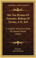 The Ten Hymns of Synesius, Bishop of Tyrene, A.D. 410: In English Verse, and Some Occasional Pieces (1865)